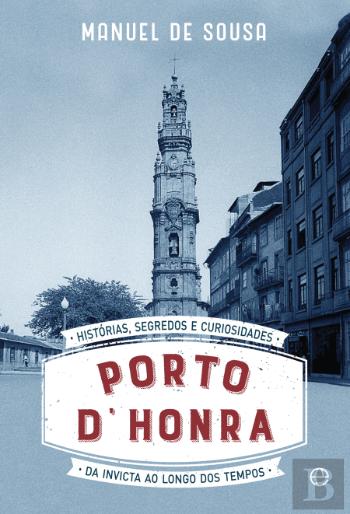 Porto D' Honra Histórias, segredos e curiosidades da Invicta ao longo dos tempos de Manuel de Sousa